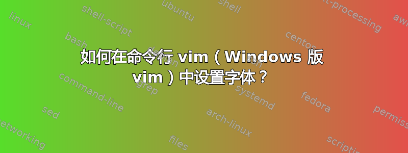 如何在命令行 vim（Windows 版 vim）中设置字体？