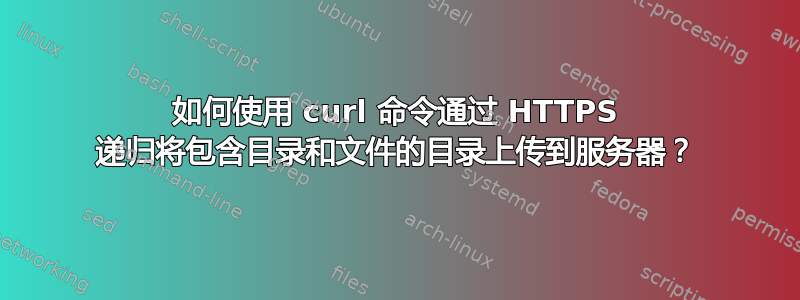 如何使用 curl 命令通过 HTTPS 递归将包含目录和文件的目录上传到服务器？