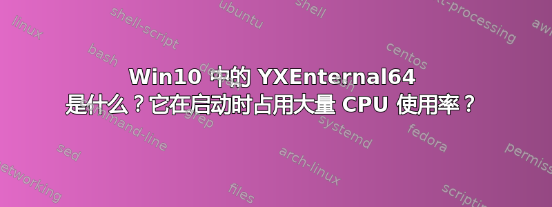 Win10 中的 YXEnternal64 是什么？它在启动时占用大量 CPU 使用率？