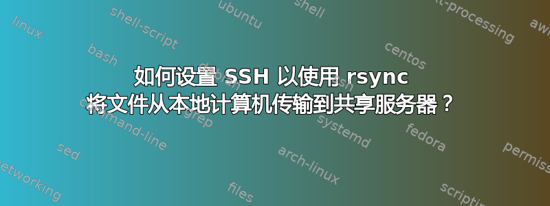 如何设置 SSH 以使用 rsync 将文件从本地计算机传输到共享服务器？