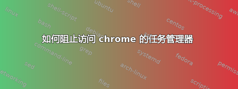 如何阻止访问 chrome 的任务管理器