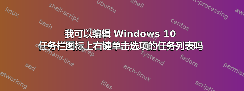 我可以编辑 Windows 10 任务栏图标上右键单击选项的任务列表吗