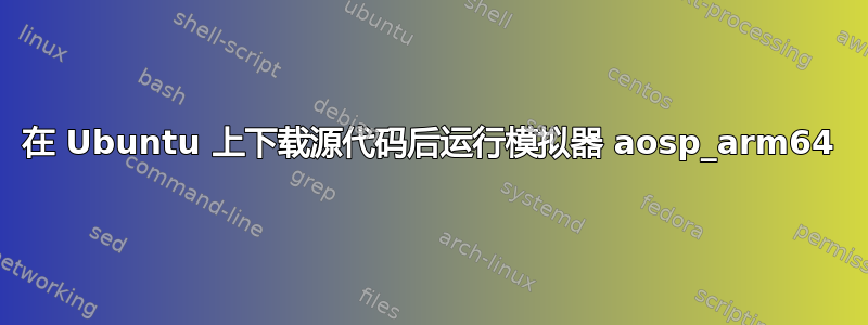 在 Ubuntu 上下载源代码后运行模拟器 aosp_arm64