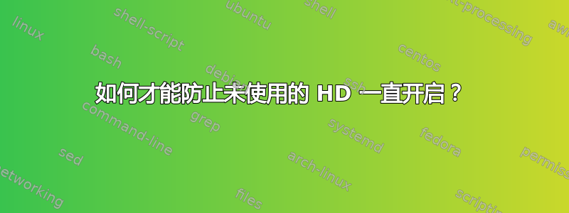 如何才能防止未使用的 HD 一直开启？