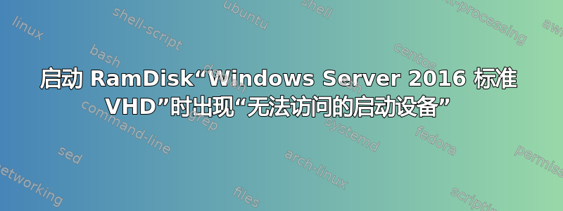 启动 RamDisk“Windows Server 2016 标准 VHD”时出现“无法访问的启动设备”