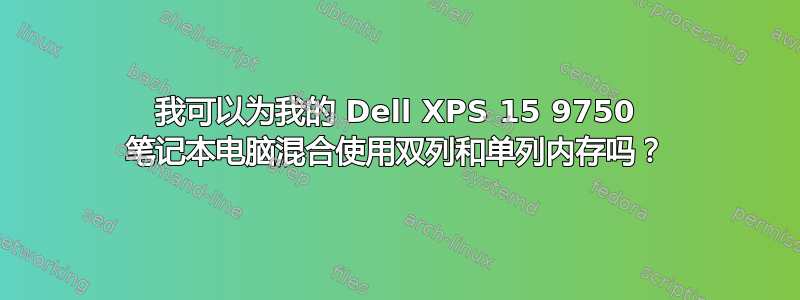 我可以为我的 Dell XPS 15 9750 笔记本电脑混合使用双列和单列内存吗？