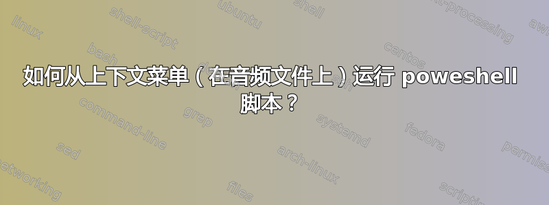 如何从上下文菜单（在音频文件上）运行 poweshell 脚本？