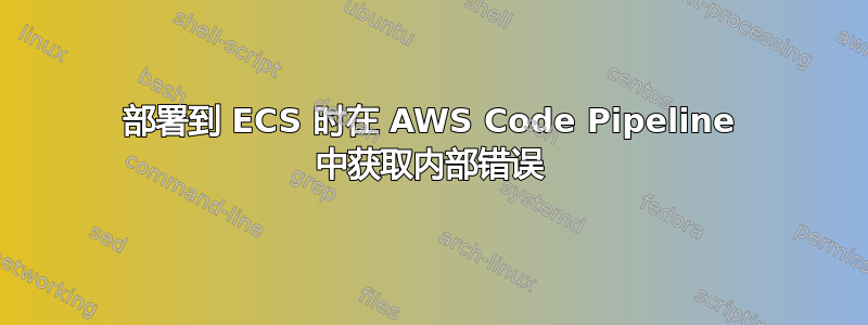 部署到 ECS 时在 AWS Code Pipeline 中获取内部错误