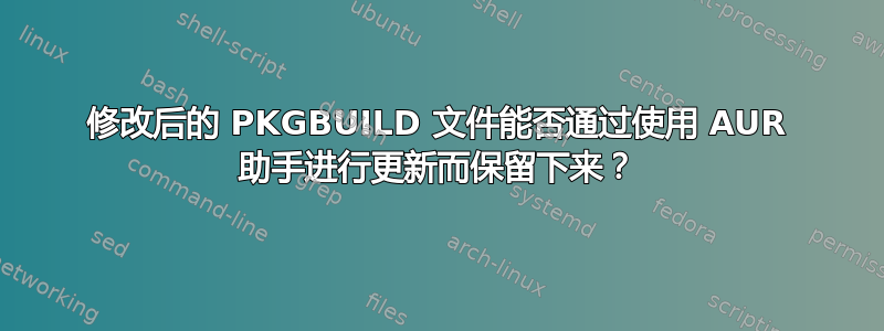 修改后的 PKGBUILD 文件能否通过使用 AUR 助手进行更新而保留下来？