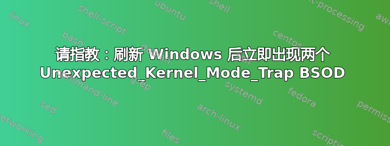 请指教：刷新 Windows 后立即出现两个 Unexpected_Kernel_Mode_Trap BSOD