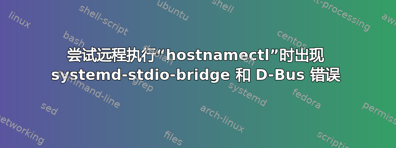 尝试远程执行“hostnamectl”时出现 systemd-stdio-bridge 和 D-Bus 错误
