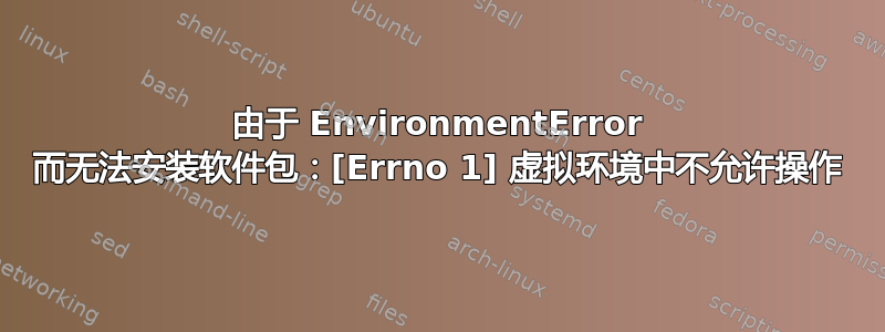 由于 EnvironmentError 而无法安装软件包：[Errno 1] 虚拟环境中不允许操作