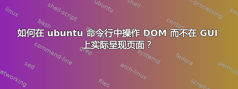 如何在 ubuntu 命令行中操作 DOM 而不在 GUI 上实际呈现页面？