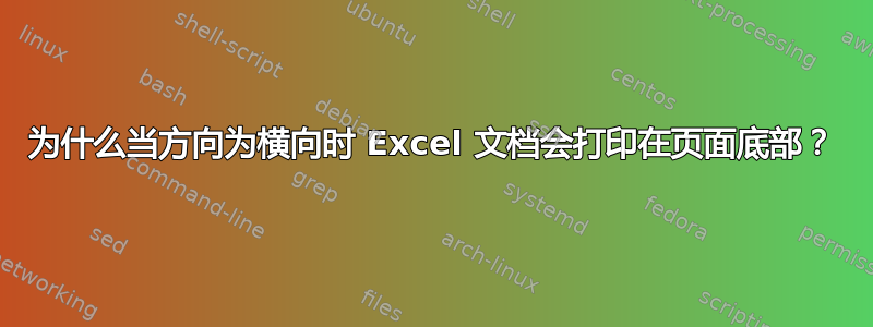 为什么当方向为横向时 Excel 文档会打印在页面底部？