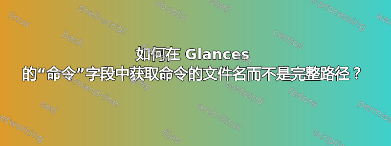 如何在 Glances 的“命令”字段中获取命令的文件名而不是完整路径？