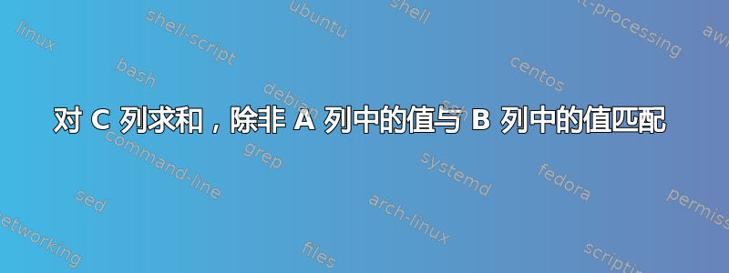 对 C 列求和，除非 A 列中的值与 B 列中的值匹配