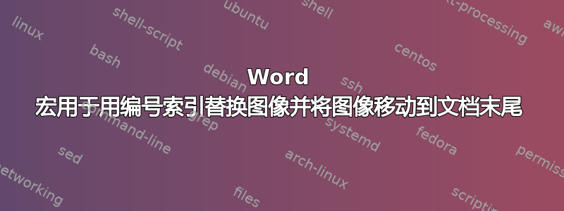 Word 宏用于用编号索引替换图像并将图像移动到文档末尾