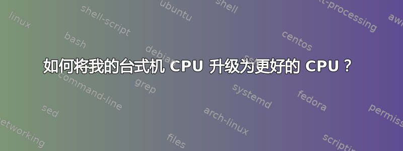 如何将我的台式机 CPU 升级为更好的 CPU？