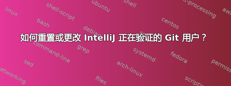 如何重置或更改 IntelliJ 正在验证的 Git 用户？