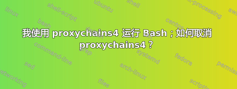 我使用 proxychains4 运行 Bash；如何取消 proxychains4？