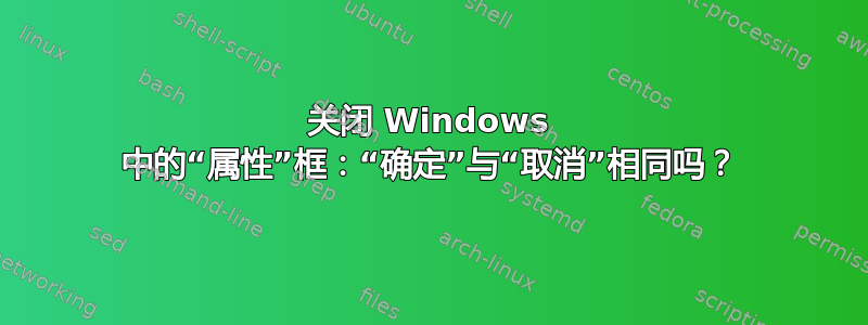 关闭 Windows 中的“属性”框：“确定”与“取消”相同吗？