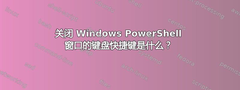 关闭 Windows PowerShell 窗口的键盘快捷键是什么？