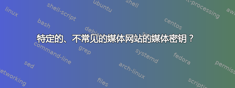 特定的、不常见的媒体网站的媒体密钥？