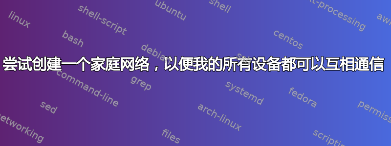 尝试创建一个家庭网络，以便我的所有设备都可以互相通信