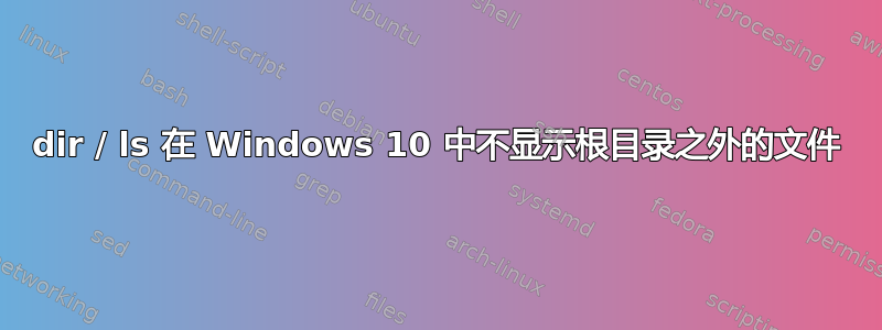 dir / ls 在 Windows 10 中不显示根目录之外的文件