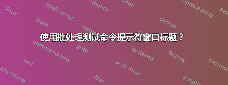 使用批处理测试命令提示符窗口标题？