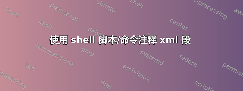 使用 shell 脚本/命令注释 xml 段