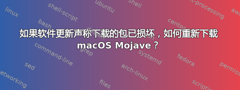 如果软件更新声称下载的包已损坏，如何重新下载 macOS Mojave？