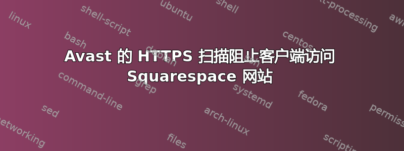 Avast 的 HTTPS 扫描阻止客户端访问 Squarespace 网站