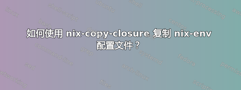 如何使用 nix-copy-closure 复制 nix-env 配置文件？