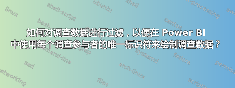 如何对调查数据进行过滤，以便在 Power BI 中使用每个调查参与者的唯一标识符来绘制调查数据？