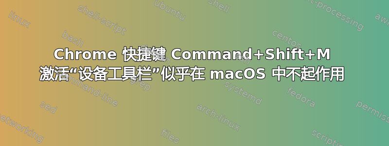 Chrome 快捷键 Command+Shift+M 激活“设备工具栏”似乎在 macOS 中不起作用