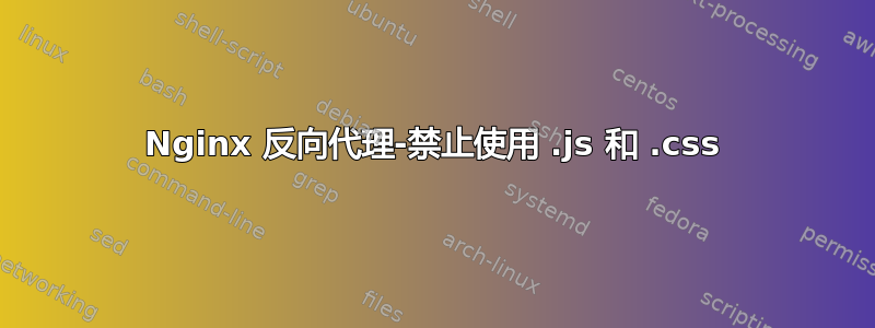 Nginx 反向代理-禁止使用 .js 和 .css