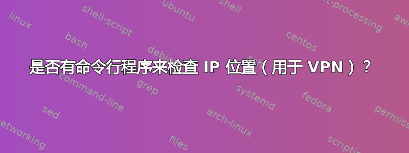 是否有命令行程序来检查 IP 位置（用于 VPN）？