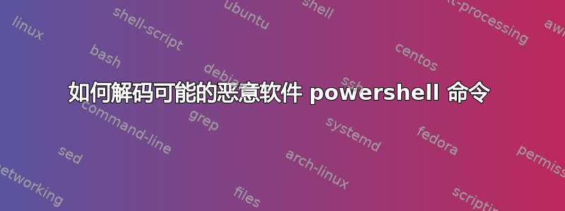 如何解码可能的恶意软件 powershell 命令