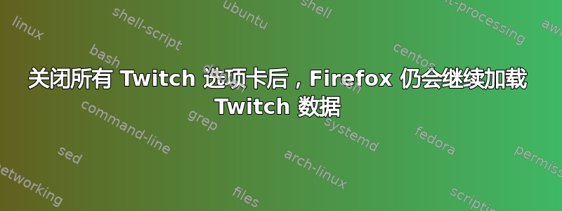 关闭所有 Twitch 选项卡后，Firefox 仍会继续加载 Twitch 数据