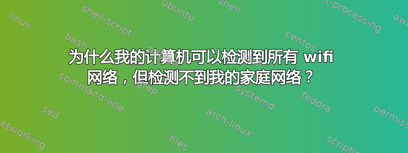 为什么我的计算机可以检测到所有 wifi 网络，但检测不到我的家庭网络？