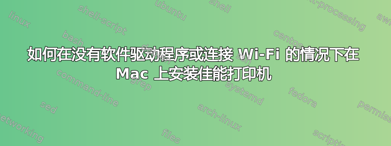 如何在没有软件驱动程序或连接 Wi-Fi 的情况下在 Mac 上安装佳能打印机