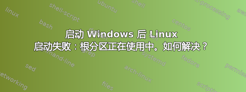 启动 Windows 后 Linux 启动失败：根分区正在使用中。如何解决？