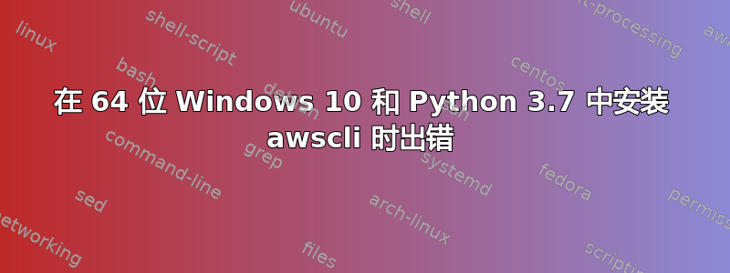 在 64 位 Windows 10 和 Python 3.7 中安装 awscli 时出错