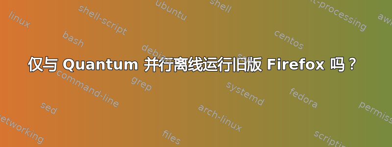 仅与 Quantum 并行离线运行旧版 Firefox 吗？