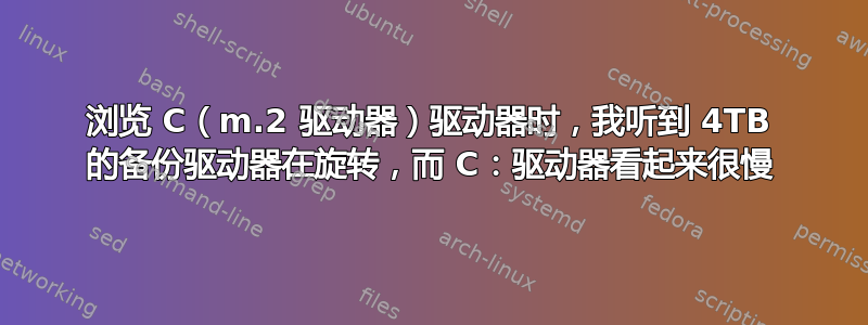 浏览 C（m.2 驱动器）驱动器时，我听到 4TB 的备份驱动器在旋转，而 C：驱动器看起来很慢