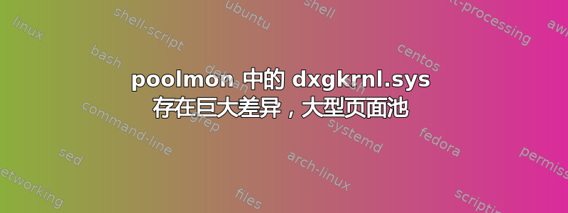 poolmon 中的 dxgkrnl.sys 存在巨大差异，大型页面池