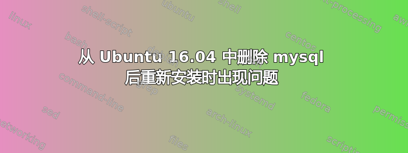 从 Ubuntu 16.04 中删除 mysql 后重新安装时出现问题