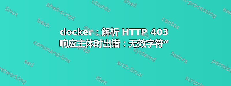 docker：解析 HTTP 403 响应主体时出错：无效字符“