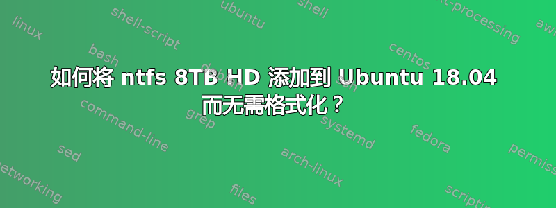 如何将 ntfs 8TB HD 添加到 Ubuntu 18.04 而无需格式化？